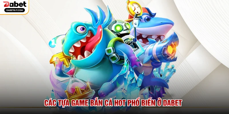 Các tựa game bắn cá hot phổ biến ở DABET