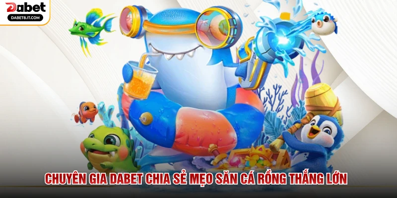Chuyên gia DABET chia sẻ mẹo săn cá rồng thắng lớn