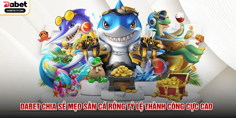 DABET Chia Sẻ Mẹo Săn Cá Rồng Tỷ Lệ Thành Công Cực Cao