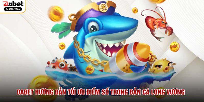 DABET Hướng Dẫn Tối Ưu Điểm Số Trong Bắn Cá Long Vương