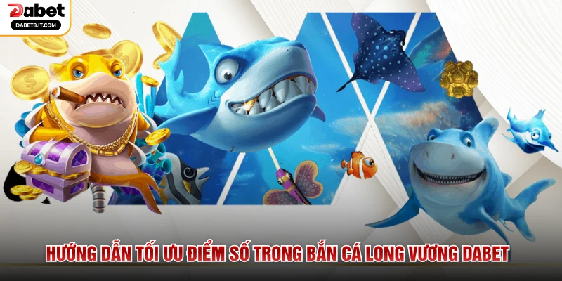 Hướng dẫn tối ưu điểm số trong Bắn Cá Long Vương DABET