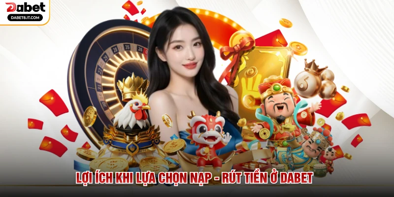 Lợi ích khi lựa chọn nạp - rút tiền ở DABET