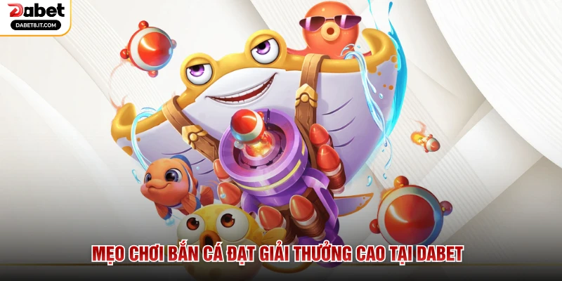 Mẹo chơi bắn cá đạt giải thưởng cao tại DABET