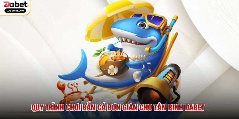 Quy trình chơi bắn cá đơn giản cho tân binh DABET