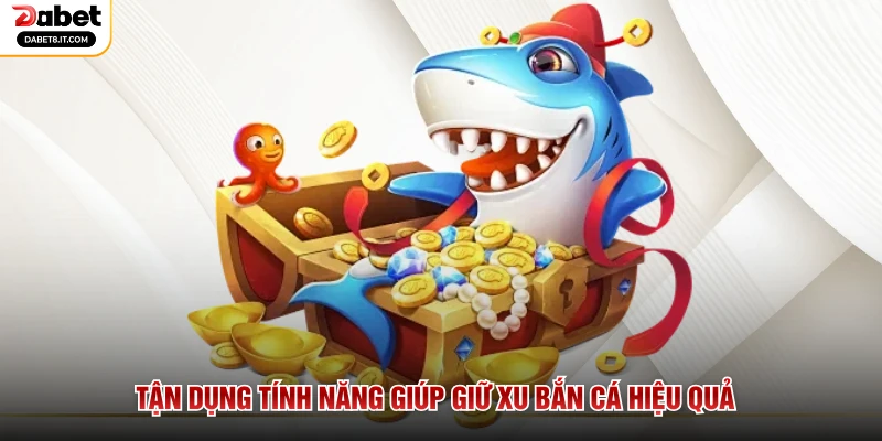 Tận dụng tính năng giúp giữ xu bắn cá hiệu quả