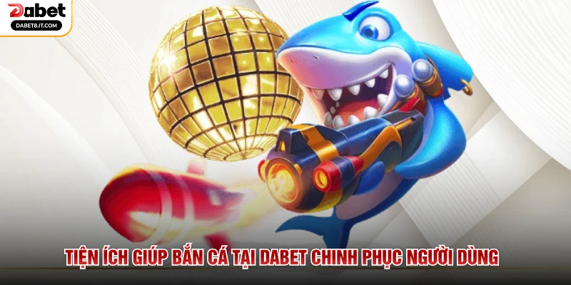 Tiện ích giúp bắn cá tại DABET chinh phục người dùng