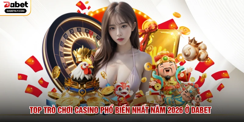 Top trò chơi Casino phổ biến nhất năm 2026 ở DABET